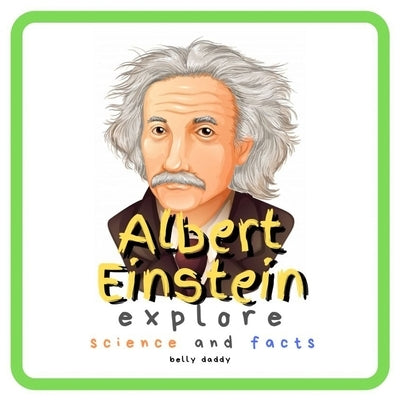 Albert Einstein Explore Science and Facts: Who Was Albert Einstein ? His Life and Ideas by Daddy, Belly