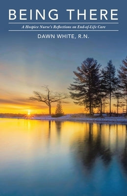 Being There: A Hospice Nurse's Reflections on End-of-Life Care by White, Dawn