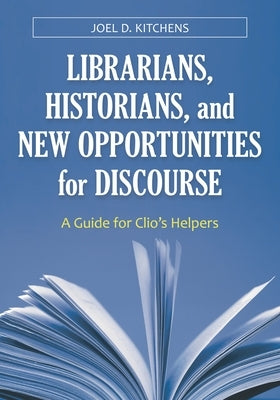 Librarians, Historians, and New Opportunities for Discourse: A Guide for Clio's Helpers by Kitchens, Joel D.