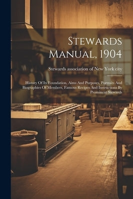 Stewards Manual, 1904: History Of Its Foundation, Aims And Purposes, Portraits And Biographies Of Members, Famous Recipes And Instructions By by Stewards Association of New York City