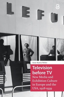 Television before TV: New Media and Exhibition Culture in Europe and the USA, 1928-1939 by Weber, Anne-Katrin