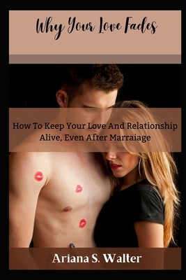 Why Your Love Fades: How To Keep Your Love And Relationship Alive, Even After Marraige by Walter, Ariana S.