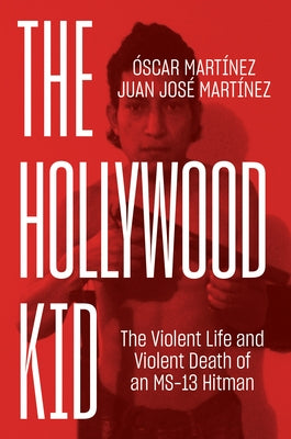 The Hollywood Kid: The Violent Life and Violent Death of an Ms-13 Hitman by Martinez, Oscar