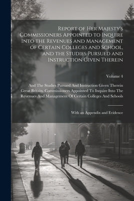Report of Her Majesty's Commissioners Appointed to Inquire Into the Revenues and Management of Certain Colleges and School, and the Studies Pursued an by Great Britain Commissioners Appointe