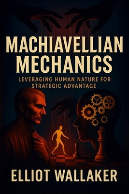 Machiavellian Mechanics: Leveraging Human Nature for Strategic Advantage - Decode Hidden Psychology, Social Manipulation, and Covert Tactics to Domina by Wallaker, Elliot