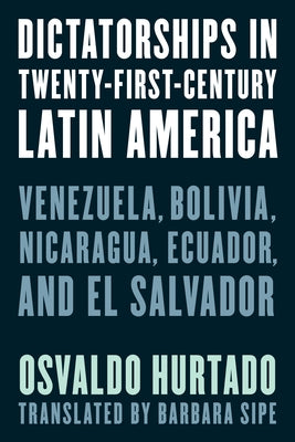Dictatorships in Twenty-First-Century Latin America: Venezuela, Bolivia, Nicaragua, Ecuador, and El Salvador by Hurtado, Osvaldo