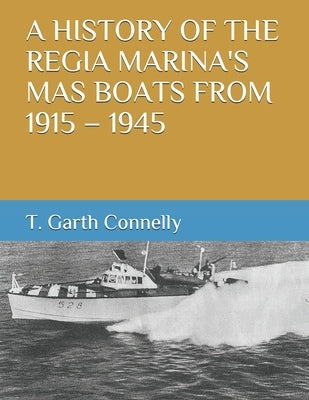 A History of the Regia Marina's Mas Boats from 1915 - 1945 by Connelly, T. Garth