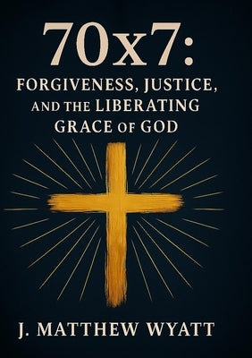 70 X 7: Forgiveness, Justice, and the Liberating Grace of God by Wyatt, J. Matthew