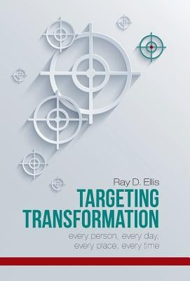 Targeting Transformation: Every Person, Every Day, Every Place, Every Time by Ellis, Ray D.
