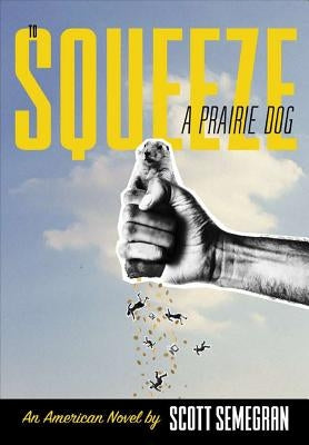To Squeeze a Prairie Dog: An American Novel by Semegran, Scott