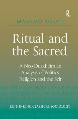 Ritual and the Sacred: A Neo-Durkheimian Analysis of Politics, Religion and the Self by Rosati, Massimo