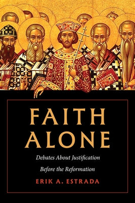 Faith Alone: Debates about Justification Before the Reformation by Estrada, Erik A.