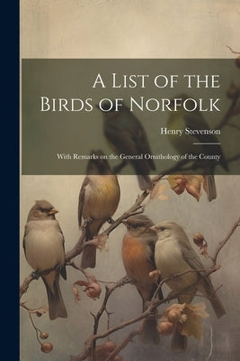 A List of the Birds of Norfolk: With Remarks on the General Ornithology of the County by Stevenson, Henry