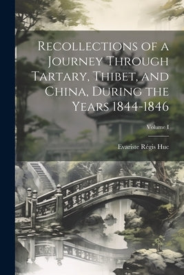 Recollections of a Journey Through Tartary, Thibet, and China, During the Years 1844-1846; Volume I by Huc, Evariste Régis