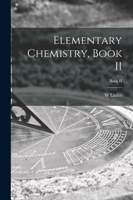Elementary Chemistry, Book II; Book II by Littler, W.
