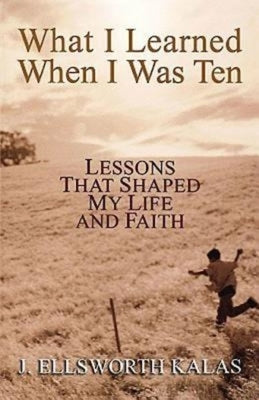 What I Learned When I Was Ten: Lessons That Shaped My Life and Faith by Kalas, J. Ellsworth