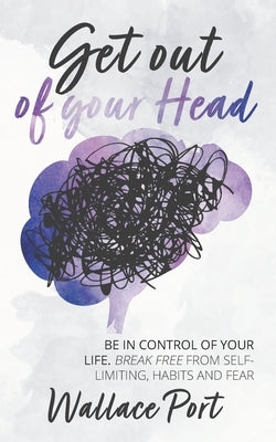 Get out of your Head: Be in control of your life. Break free from Self-Limiting Habits and Fear by Port, Wallace