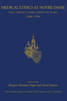 Medical Ethics at Notre Dame: The J. Philip Clarke Family Lectures 1988 - 1999 by Hogan Phd, Margaret Monahan