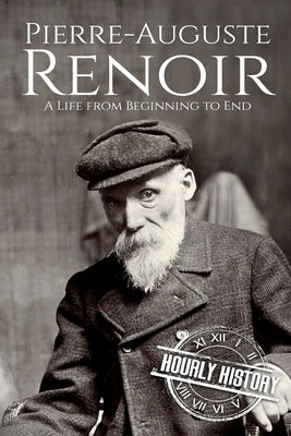 Pierre-Auguste Renoir: A Life from Beginning to End by History, Hourly