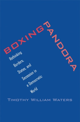 Boxing Pandora: Rethinking Borders, States, and Secession in a Democratic World by Waters, Timothy William