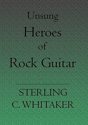 Unsung Heroes of Rock Guitar: 15 Great Rock Guitarists In Their Own Words by Whitaker, Sterling C.