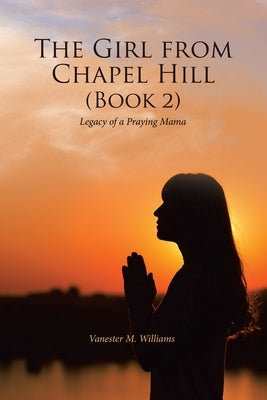 The Girl from Chapel Hill (Book 2): Legacy of a Praying Mama by Williams, Vanester M.