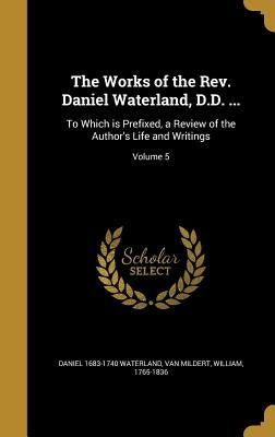 The Works of the Rev. Daniel Waterland, D.D. ...: To Which is Prefixed, a Review of the Author's Life and Writings; Volume 5 by Waterland, Daniel 1683-1740