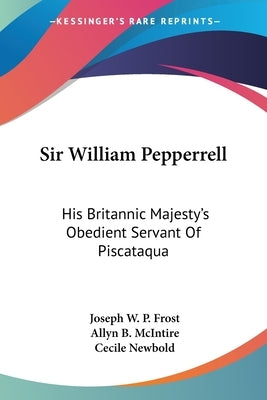 Sir William Pepperrell: His Britannic Majesty's Obedient Servant Of Piscataqua by Frost, Joseph W. P.