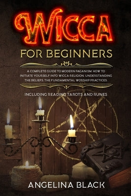 Wicca for Beginners: A COMPLETE GUIDE to MODERN PAGANISM. How to INITIATE YOURSELF into Wicca Religion. Understanding the BELIEFS, the FUND by Black, Angelina