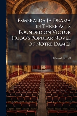 Esmeralda [a Drama in Three Acts Founded on Victor Hugo's Popular Novel of Notre Dame.] by Fitzball, Edward