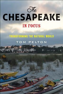 The Chesapeake in Focus: Transforming the Natural World by Pelton, Tom