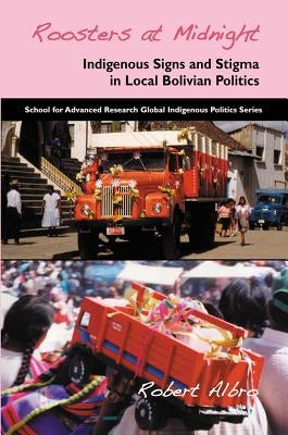 Roosters at Midnight: Indigenous Signs and Stigma in Local Bolivian Politics by Albro, Robert