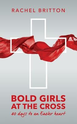 Bold Girls at the Cross: 40 days to an Easter heart by Britton, Rachel