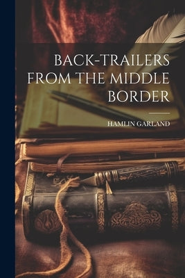 Back-Trailers from the Middle Border by Garland, Hamlin