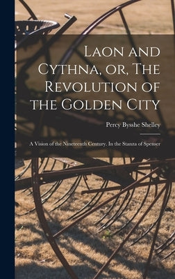 Laon and Cythna, or, The Revolution of the Golden City: a Vision of the Nineteenth Century. In the Stanza of Spenser by Shelley, Percy Bysshe 1792-1822
