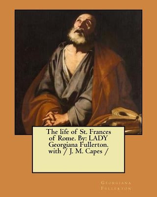 The life of St. Frances of Rome. By: LADY Georgiana Fullerton. with / J. M. Capes / by Capes, J. M.