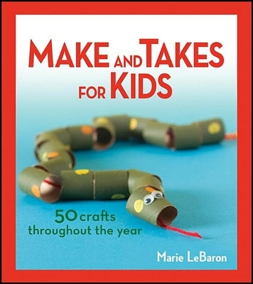 Make and Takes for Kids: 50 Crafts Throughout the Year by Lebaron, Marie