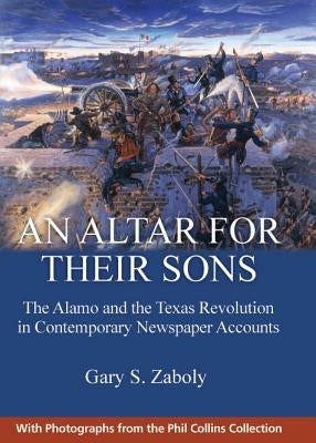 An Altar for Their Sons: The Alamo and the Texas Revolution in Contemporary Newspaper Accounts by Zaboly, Gary S.