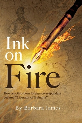 Ink on Fire: How an Ohio-born foreign correspondent became "Liberator of Bulgaria" by James, Barbara