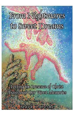From Nightmares to Sweet Dreams: Letting the Presence of Christ Transform Our Worst Memories by Peske, Mark I.