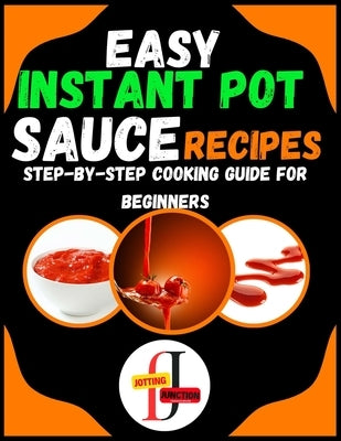 Easy Instant Pot Sauce Recipes: Step-by-Step Cooking Guide for Beginners: Simple and Flavorful Sauces Made Effortlessly in Your Instant Pot for Novice by Junction, Jotting