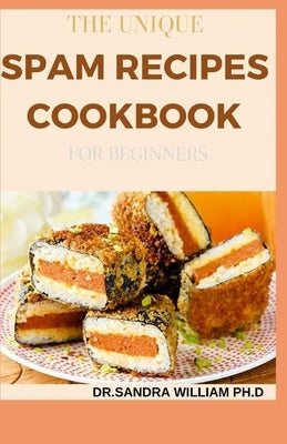 The Unique Spam Recipes Cookbook for Beginners: 90+ Amazing And Healthy Recipes from Traditional to Gourmet, Pizza, Sliders, Breakfast, Canned Meat An by William Ph. D., Dr Sandra
