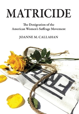 Matricide: The Denigration of the American Women's Suffrage Movement by Callahan, Joanne M.