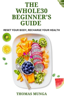 The Whole30 Beginner's Guide: Reset Your Body, Recharge Your Health.: A Step-by-Step 30-Day Reset to Transform Your Eating Habits, Boost Energy, and I by Munga, Thomas