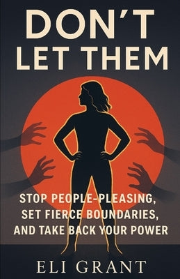 Don't Let Them: Stop People-Pleasing, Set Fierce Boundaries, and Take Back Your Power by Grant, Eli