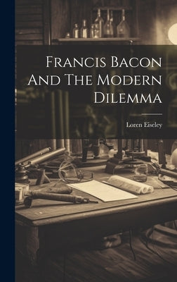 Francis Bacon And The Modern Dilemma by Eiseley, Loren
