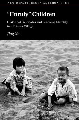 'Unruly' Children: Historical Fieldnotes and Learning Morality in a Taiwan Village by Xu, Jing