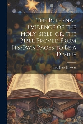 The Internal Evidence of the Holy Bible, or, the Bible Proved From its Own Pages to be a Divine by Janeway, Jacob Jones