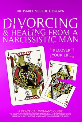 Divorcing & Healing from a Narcissistic Man: A Practical Woman's Guide to Recovery from the Hidden Emotional and Psychological Abuse of a Destructive by Brown, Isabel Meredith