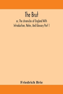 The Brut; or, The chronicles of England With Introduction, Notes, And Glossary Part 1 by Brie, Friedrich